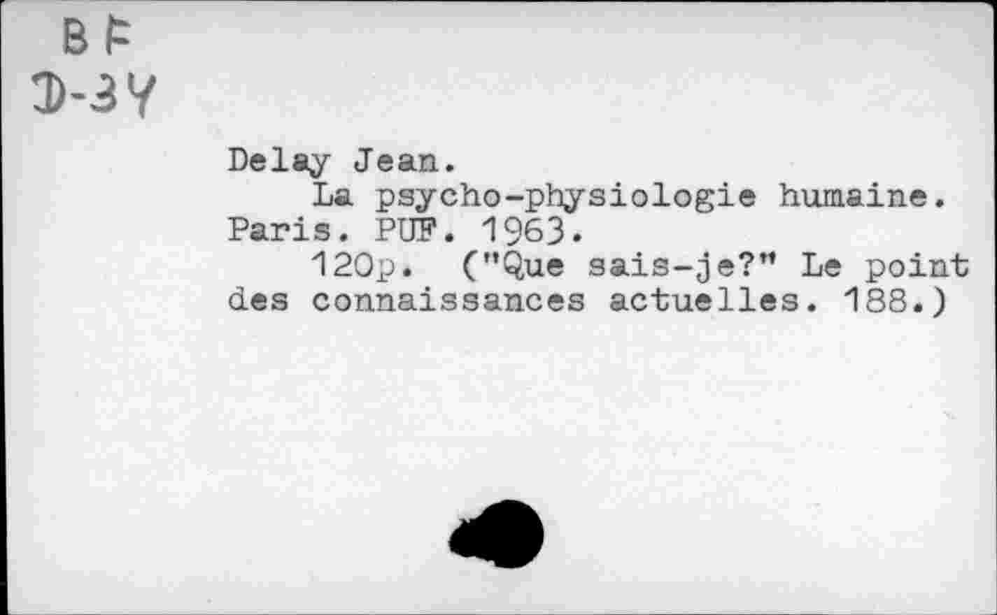 ﻿Delay Jean.
La psycho-physiologie humaine. Paris. PUF. 1963.
120p. (’’Que sais-je?” Le point des connaissances actuelles. 188.)